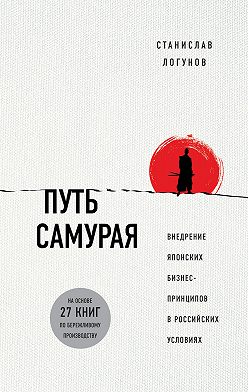 Станислав Логунов - Путь самурая. Внедрение японских бизнес-принципов в российских реалиях