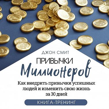 Привычки миллионеров. Как внедрить привычки успешных людей и изменить свою жизнь за 30 дней. Книга-тренинг