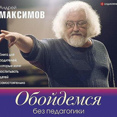 Обойдемся без педагогики. Книга для родителей, которые хотят воспитывать детей самостоятельно