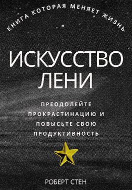 Искусство лени. Преодолейте прокрастинацию и повысьте свою продуктивность