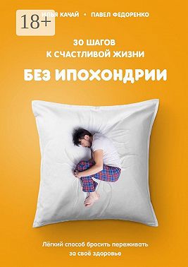 30 шагов к счастливой жизни без ипохондрии. Лёгкий способ бросить переживать за своё здоровье