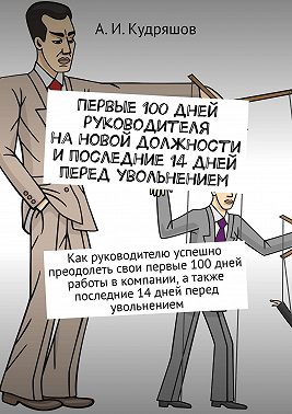 Первые 100 дней руководителя на новой должности и последние 14 дней перед увольнением. Как руководителю успешно преодолеть свои первые 100 дней работы в компании, а также последние 14 дней перед увольнением
