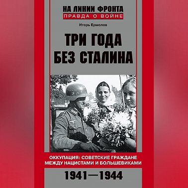 Три года без Сталина. Оккупация: советские граждане между нацистами и большевиками. 1941-1944