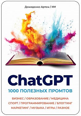 ChatGPT. 1000 Промтов. Бизнес, Образование, Медицина, Спорт, Программирование, Блоггинг, Маркетинг, Музыка, Игры, Разное