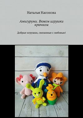 Амигуруми. Вяжем игрушки крючком. Добрые игрушки, связанные с любовью!