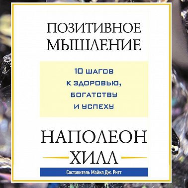 Позитивное мышление: 10 шагов к здоровью, богатству и успеху