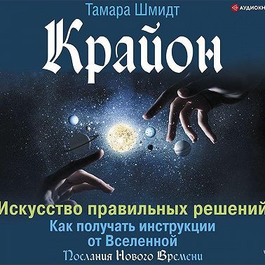 Крайон. Искусство правильных решений. Как получать инструкции от Вселенной