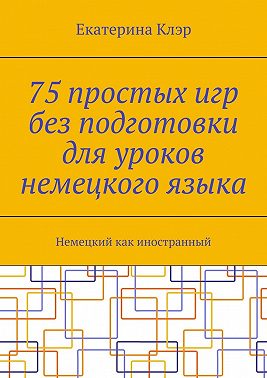 75 простых игр без подготовки для уроков немецкого языка. Немецкий как иностранный