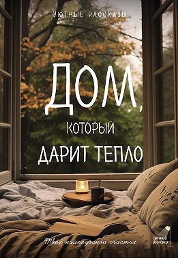 Дом, который дарит тепло: твой калейдоскоп счастья. Уютные рассказы