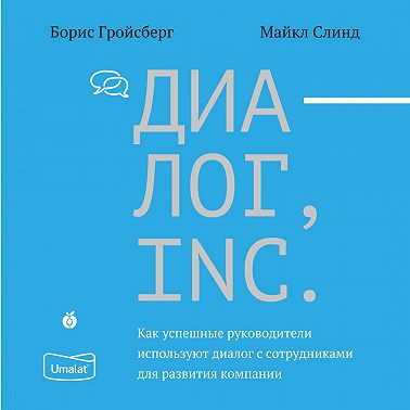 Диалог, Inc. Как успешные руководители используют диалог с сотрудниками для развития компании