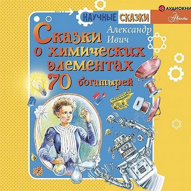 Сказки о химических элементах. 70 богатырей