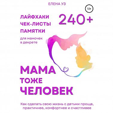 Мама тоже человек: 240+ лайфхаков, чек-листов, памяток для мамочек в декрете. Как сделать свою жизнь с детьми проще, практичнее, комфортнее и счастливее