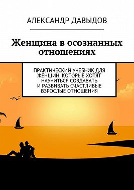 Женщина в осознанных отношениях. Практический учебник для женщин, которые хотят научиться создавать и развивать счастливые взрослые отношения