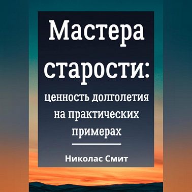 Мастера старости: Ценность долголетия на практических примерах