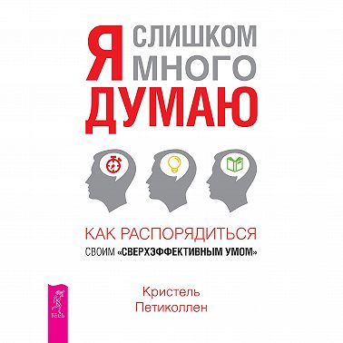 Я слишком много думаю. Как распорядиться своим сверхэффективным умом
