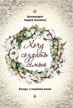 Хочу создать семью. Беседы о семейной жизни