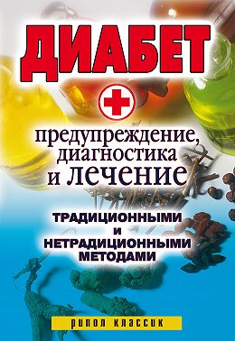 Диабет. Предупреждение, диагностика и лечение традиционными и нетрадиционными методами