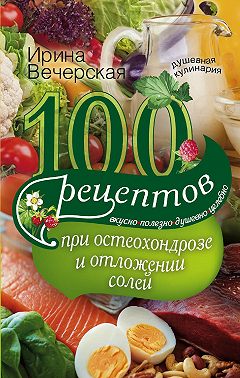 100 рецептов при остеохондрозе и отложении солей. Вкусно, полезно, душевно, целебно