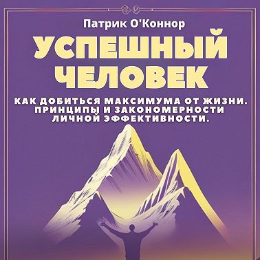 Успешный человек. Как добиться максимума от жизни. Принципы и закономерности личной эффективности от теории к практике