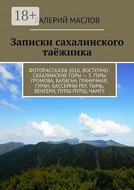 Записки сахалинского таёжника. Фоторассказы 2016. Восточно-сахалинские горы – 3. Горы Громова, Балаган, Граничная, Гуран. Бассейны рек Тымь, Венгери, Пурш-пурш, Чамгу