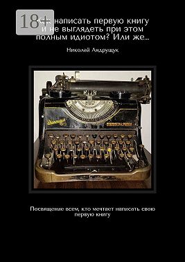 Как написать первую книгу и не выглядеть при этом полным идиотом? Или же… Посвящение всем, кто мечтает написать свою первую книгу