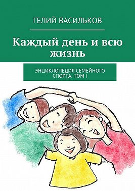 Каждый день и всю жизнь. Энциклопедия семейного спорта. Том I