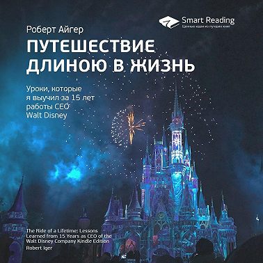 Ключевые идеи книги: Путешествие длиною в жизнь. Уроки, которые я выучил за 15 лет работы CEO Walt Disney. Роберт Айгер