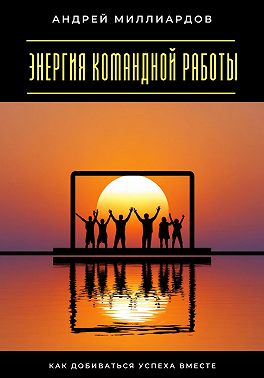 Энергия командной работы. Как добиваться успеха вместе
