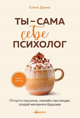 Ты – сама себе психолог. Отпусти прошлое, полюби настоящее, создай желаемое будущее