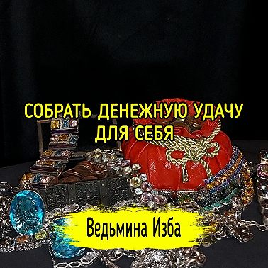 СОБРАТЬ ДЕНЕЖНУЮ УДАЧУ ДЛЯ СЕБЯ. ДЛЯ ВСЕХ. ВЕДЬМИНА ИЗБА ИНГА ХОСРОЕВА