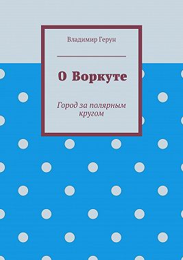О Воркуте. Город за полярным кругом