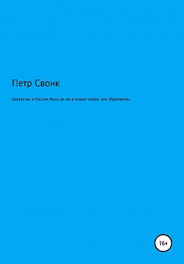 Казахстан и Россия: быть ли им в новом союзе, или Фрагменты истории власти и оппозиции в Казахстане, нанизанные на собственную жизнь