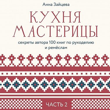 Кухня мастерицы: секреты автора 100 книг по рукоделию и ремёслам. Часть 2