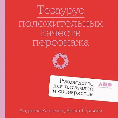 Тезаурус положительных качеств персонажа: Руководство для писателей и сценаристов