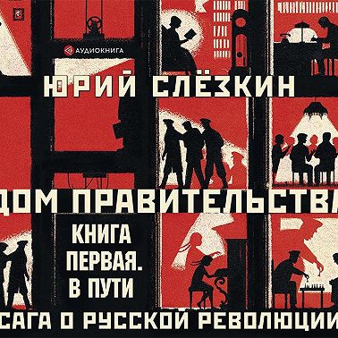 Дом правительства. Сага о русской революции. Книга первая. В пути