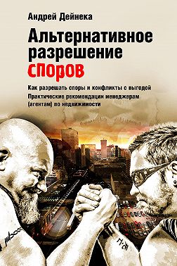 Альтернативное разрешение споров. Как разрешать споры и конфликты с выгодой. Практические рекомендации менеджерам (агентам) по недвижимости