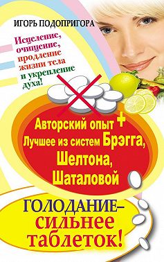 Голодание – сильнее таблеток! Исцеление, очищение, продление жизни тела и укрепление духа! Авторский опыт + лучшее из систем Брэгга, Шелтона, Шаталовой