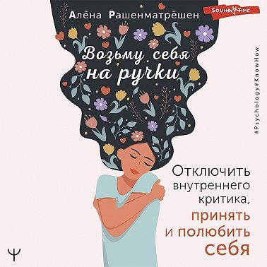 Возьму себя на ручки. Отключить внутреннего критика, принять и полюбить себя