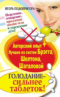 Голодание – сильнее таблеток! Исцеление, очищение, продление жизни тела и укрепление духа! Авторский опыт + лучшее из систем Брэгга, Шелтона, Шаталовой