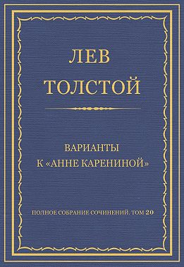 Полное собрание сочинений. Том 20. Варианты к «Анне Карениной»