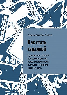 Как стать гадалкой. Руководство. Станьте профессиональной предсказательницей будущего и начните зарабатывать.