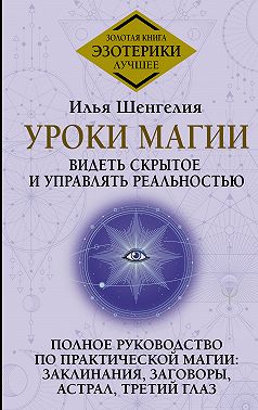 Уроки магии. Видеть скрытое и управлять реальностью. Полное руководство по практической магии: заклинания, заговоры, астрал, третий глаз