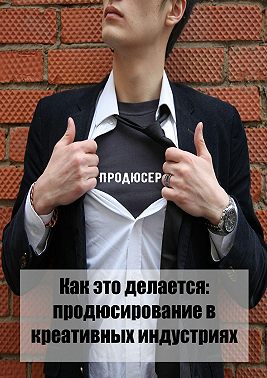 Как это делается: продюсирование в креативных индустриях