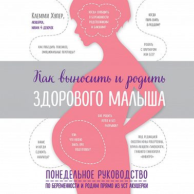 Как выносить и родить здорового малыша. Понедельное руководство по беременности и родам прямо из уст акушерки