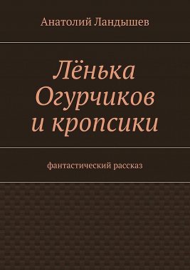 Лёнька Огурчиков и кропсики. Фантастический рассказ