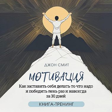 Мотивация. Как заставить себя делать то что надо и победить лень раз и навсегда за 30 дней. Книга-тренинг
