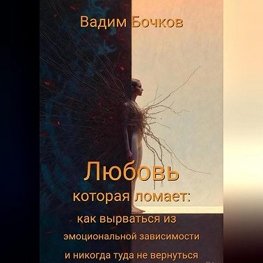 «Любовь, которая ломает: как вырваться из эмоциональной зависимости и никогда туда не вернуться