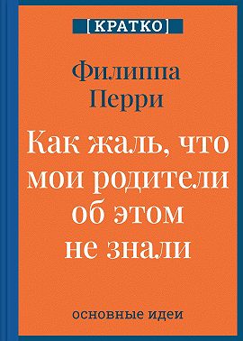 Как жаль, что мои родители об этом не знали! И как повезло моим детям, что об этом знаю я. Филиппа Перри. Кратко