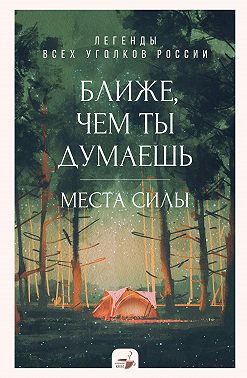 Ближе, чем ты думаешь: места силы. Легенды всех уголков России