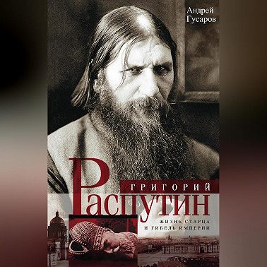 Григорий Распутин. Жизнь старца и гибель империи
